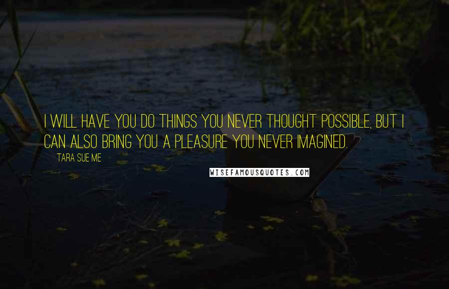 Tara Sue Me Quotes: I will have you do things you never thought possible, but I can also bring you a pleasure you never imagined.