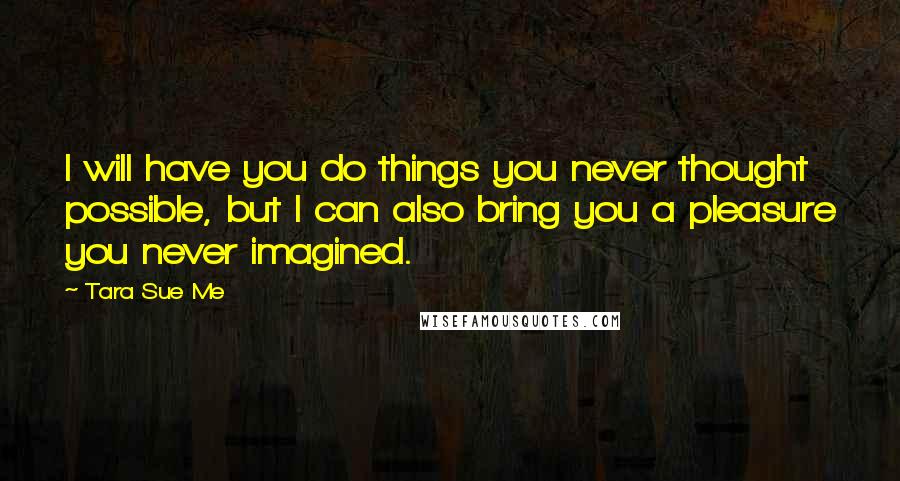 Tara Sue Me Quotes: I will have you do things you never thought possible, but I can also bring you a pleasure you never imagined.