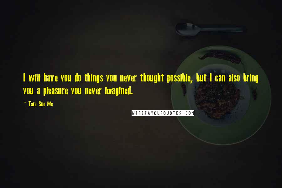 Tara Sue Me Quotes: I will have you do things you never thought possible, but I can also bring you a pleasure you never imagined.