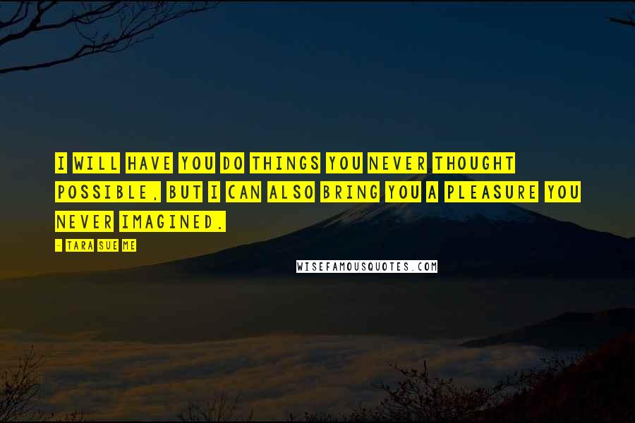 Tara Sue Me Quotes: I will have you do things you never thought possible, but I can also bring you a pleasure you never imagined.