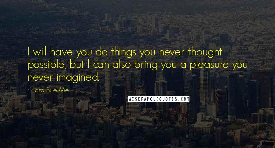 Tara Sue Me Quotes: I will have you do things you never thought possible, but I can also bring you a pleasure you never imagined.