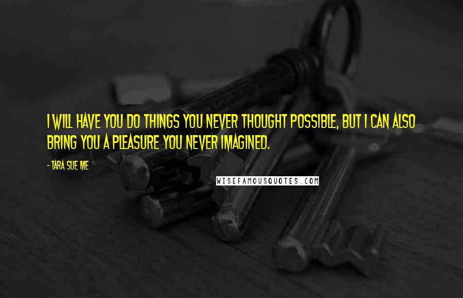 Tara Sue Me Quotes: I will have you do things you never thought possible, but I can also bring you a pleasure you never imagined.