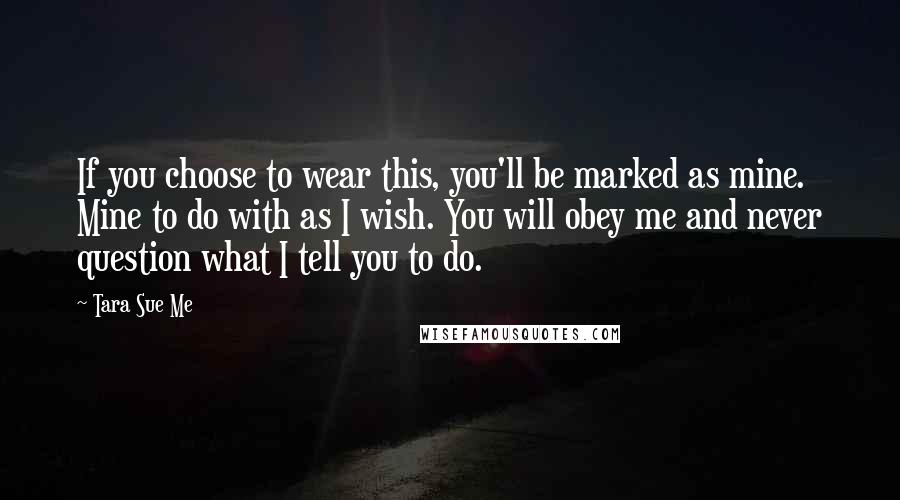 Tara Sue Me Quotes: If you choose to wear this, you'll be marked as mine. Mine to do with as I wish. You will obey me and never question what I tell you to do.