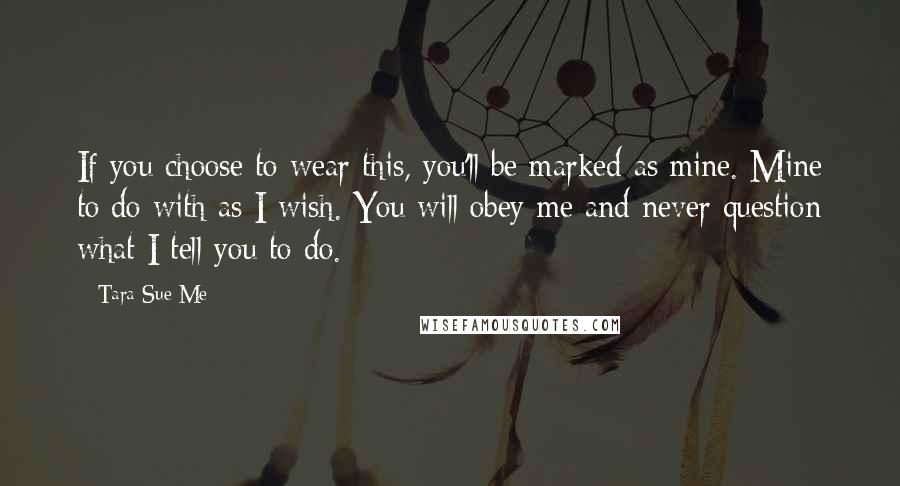 Tara Sue Me Quotes: If you choose to wear this, you'll be marked as mine. Mine to do with as I wish. You will obey me and never question what I tell you to do.