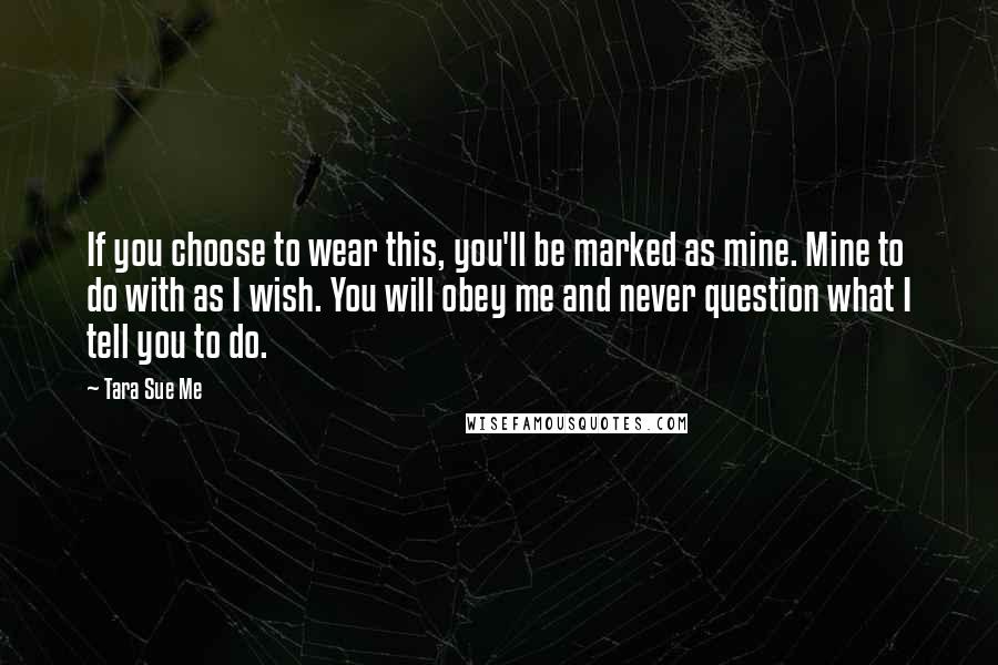 Tara Sue Me Quotes: If you choose to wear this, you'll be marked as mine. Mine to do with as I wish. You will obey me and never question what I tell you to do.