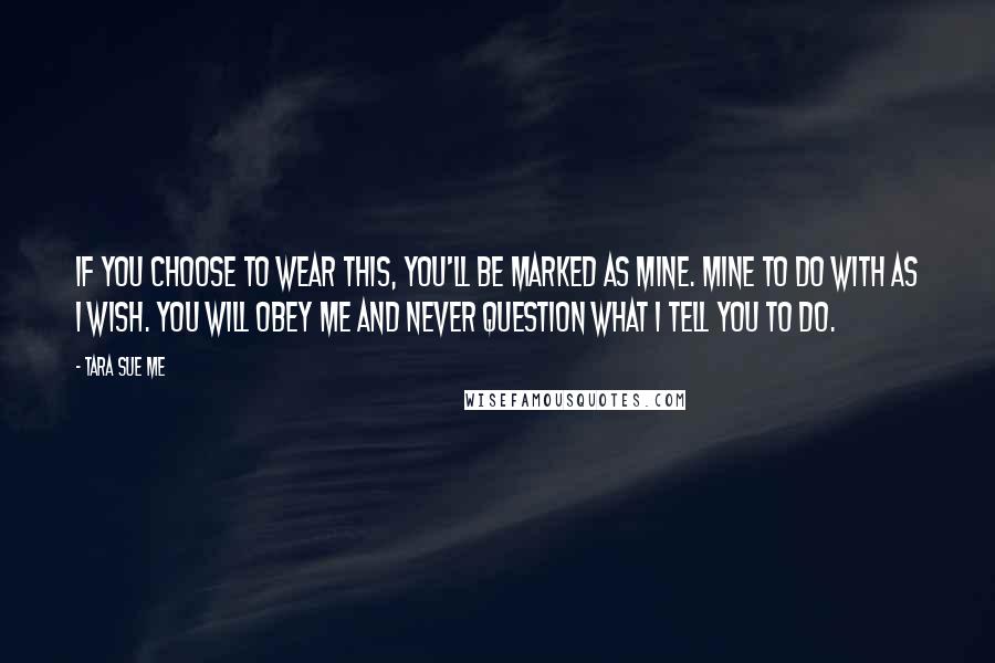 Tara Sue Me Quotes: If you choose to wear this, you'll be marked as mine. Mine to do with as I wish. You will obey me and never question what I tell you to do.