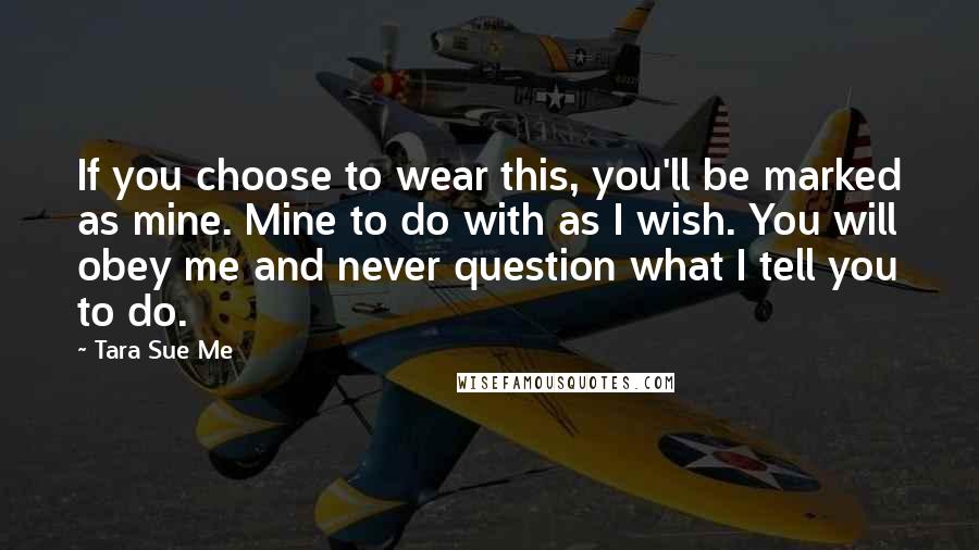 Tara Sue Me Quotes: If you choose to wear this, you'll be marked as mine. Mine to do with as I wish. You will obey me and never question what I tell you to do.