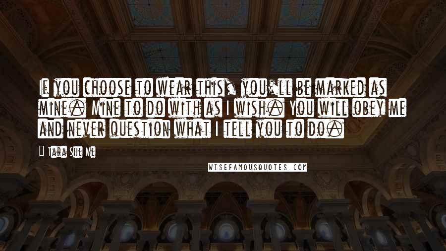 Tara Sue Me Quotes: If you choose to wear this, you'll be marked as mine. Mine to do with as I wish. You will obey me and never question what I tell you to do.