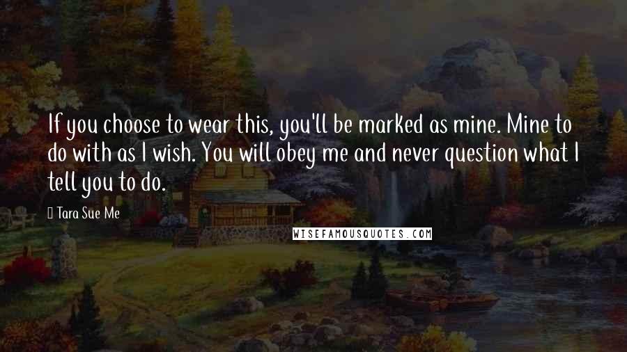 Tara Sue Me Quotes: If you choose to wear this, you'll be marked as mine. Mine to do with as I wish. You will obey me and never question what I tell you to do.