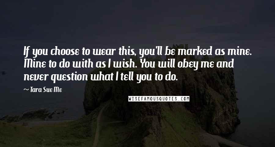 Tara Sue Me Quotes: If you choose to wear this, you'll be marked as mine. Mine to do with as I wish. You will obey me and never question what I tell you to do.