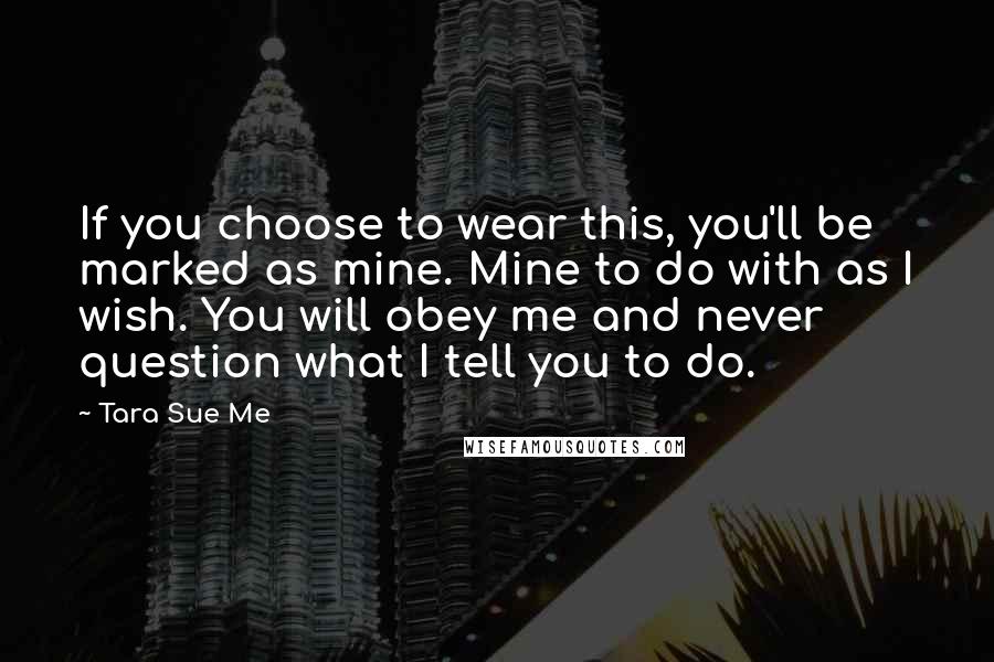 Tara Sue Me Quotes: If you choose to wear this, you'll be marked as mine. Mine to do with as I wish. You will obey me and never question what I tell you to do.