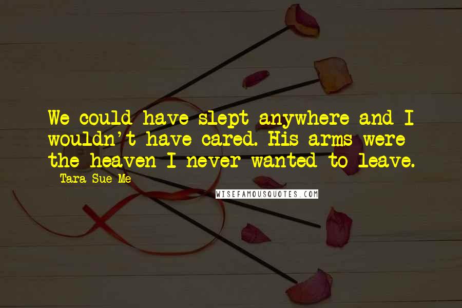 Tara Sue Me Quotes: We could have slept anywhere and I wouldn't have cared. His arms were the heaven I never wanted to leave.
