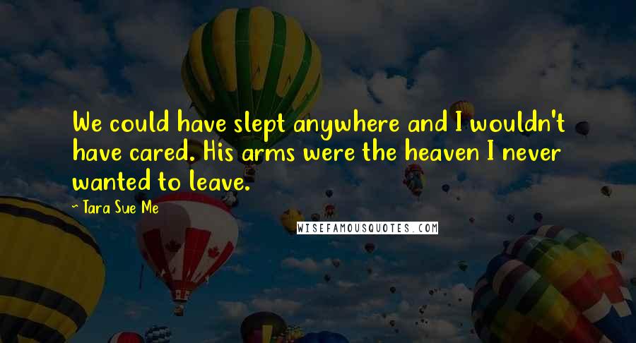 Tara Sue Me Quotes: We could have slept anywhere and I wouldn't have cared. His arms were the heaven I never wanted to leave.