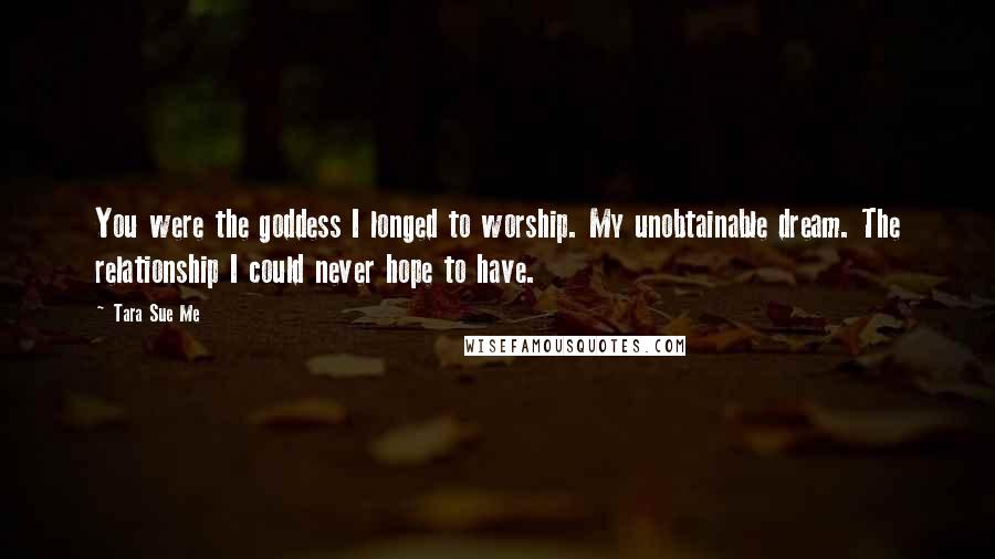 Tara Sue Me Quotes: You were the goddess I longed to worship. My unobtainable dream. The relationship I could never hope to have.