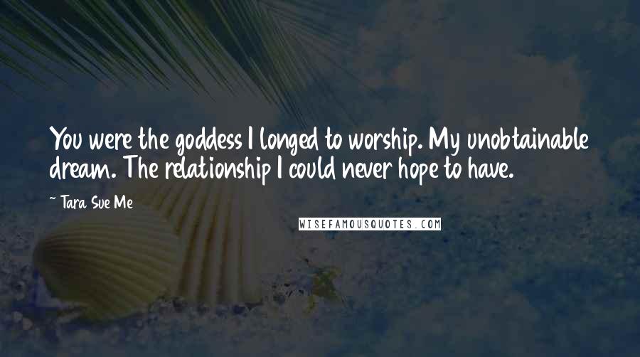 Tara Sue Me Quotes: You were the goddess I longed to worship. My unobtainable dream. The relationship I could never hope to have.