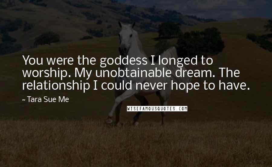 Tara Sue Me Quotes: You were the goddess I longed to worship. My unobtainable dream. The relationship I could never hope to have.