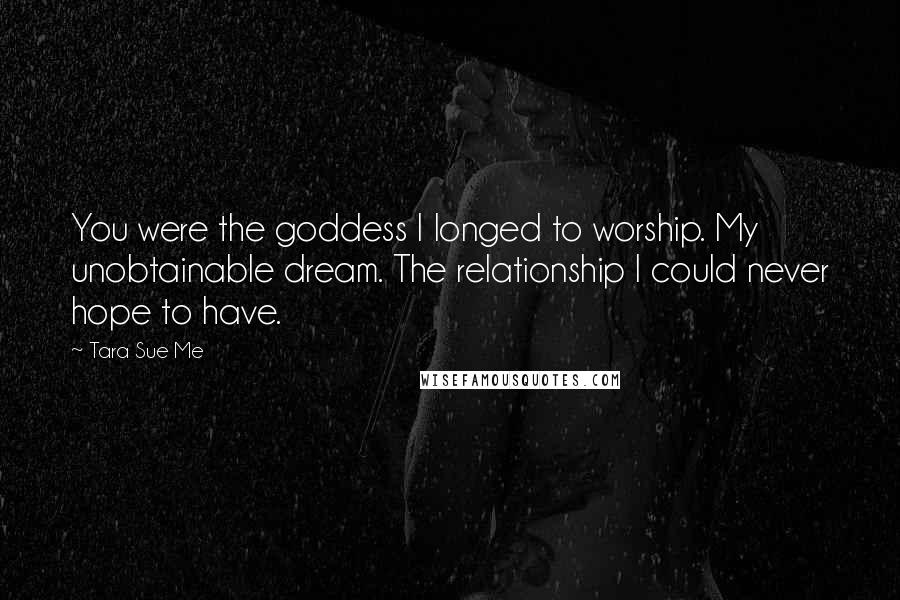 Tara Sue Me Quotes: You were the goddess I longed to worship. My unobtainable dream. The relationship I could never hope to have.