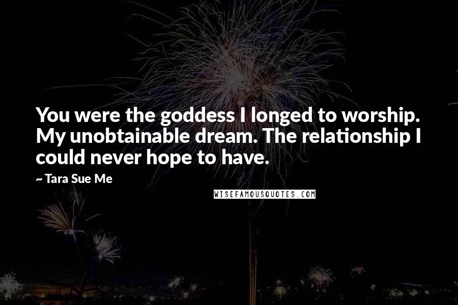 Tara Sue Me Quotes: You were the goddess I longed to worship. My unobtainable dream. The relationship I could never hope to have.