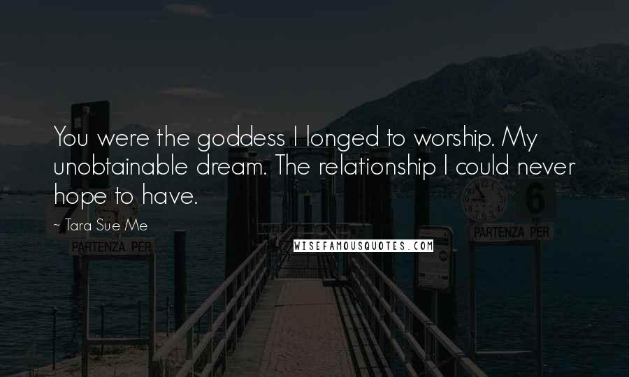 Tara Sue Me Quotes: You were the goddess I longed to worship. My unobtainable dream. The relationship I could never hope to have.