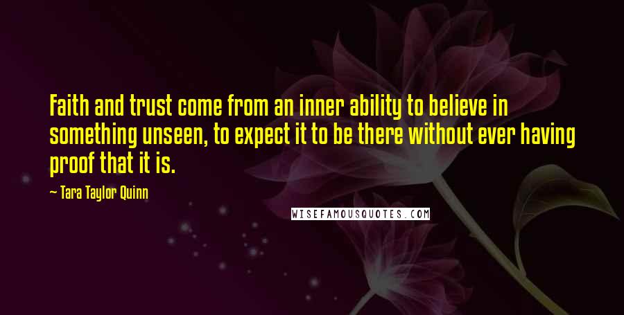 Tara Taylor Quinn Quotes: Faith and trust come from an inner ability to believe in something unseen, to expect it to be there without ever having proof that it is.