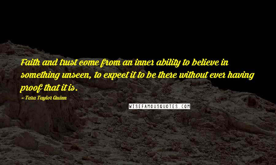 Tara Taylor Quinn Quotes: Faith and trust come from an inner ability to believe in something unseen, to expect it to be there without ever having proof that it is.