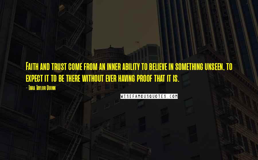 Tara Taylor Quinn Quotes: Faith and trust come from an inner ability to believe in something unseen, to expect it to be there without ever having proof that it is.