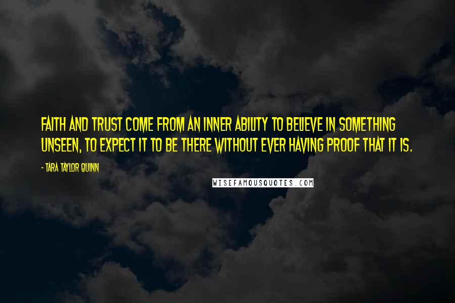 Tara Taylor Quinn Quotes: Faith and trust come from an inner ability to believe in something unseen, to expect it to be there without ever having proof that it is.