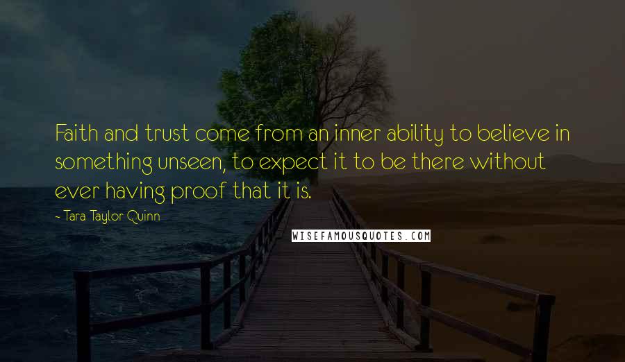 Tara Taylor Quinn Quotes: Faith and trust come from an inner ability to believe in something unseen, to expect it to be there without ever having proof that it is.
