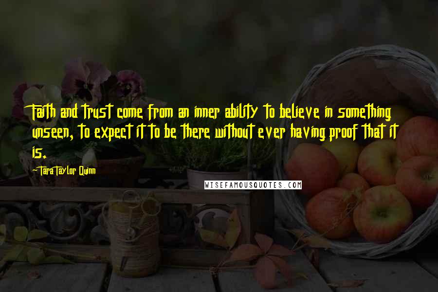 Tara Taylor Quinn Quotes: Faith and trust come from an inner ability to believe in something unseen, to expect it to be there without ever having proof that it is.