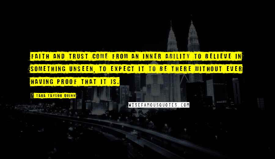 Tara Taylor Quinn Quotes: Faith and trust come from an inner ability to believe in something unseen, to expect it to be there without ever having proof that it is.