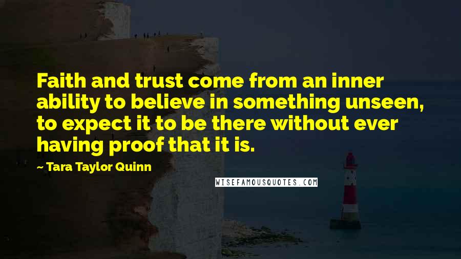 Tara Taylor Quinn Quotes: Faith and trust come from an inner ability to believe in something unseen, to expect it to be there without ever having proof that it is.