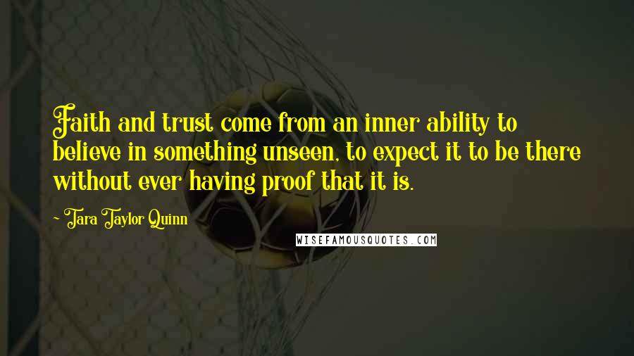 Tara Taylor Quinn Quotes: Faith and trust come from an inner ability to believe in something unseen, to expect it to be there without ever having proof that it is.