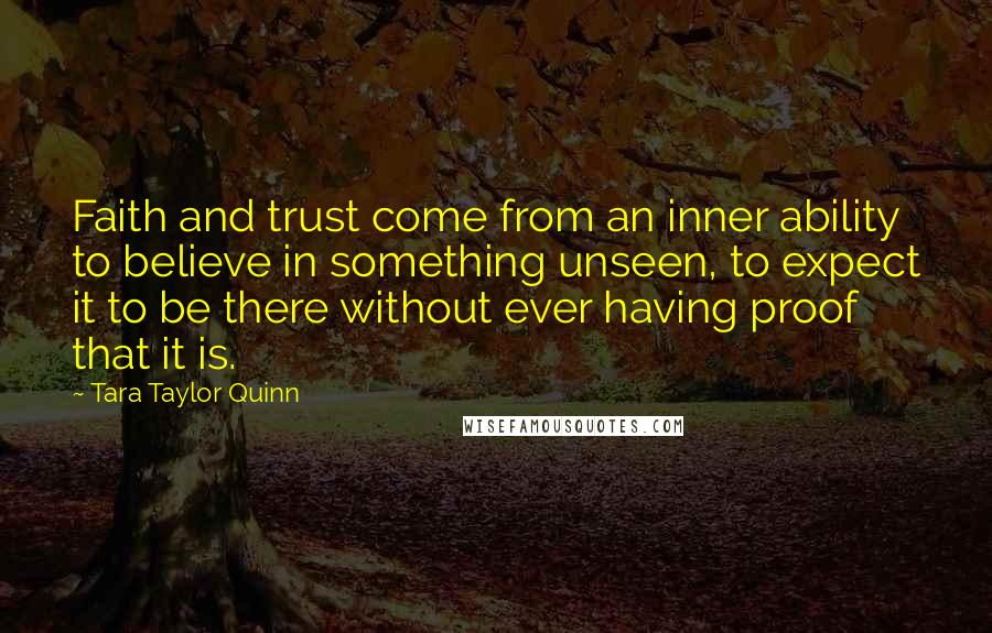 Tara Taylor Quinn Quotes: Faith and trust come from an inner ability to believe in something unseen, to expect it to be there without ever having proof that it is.