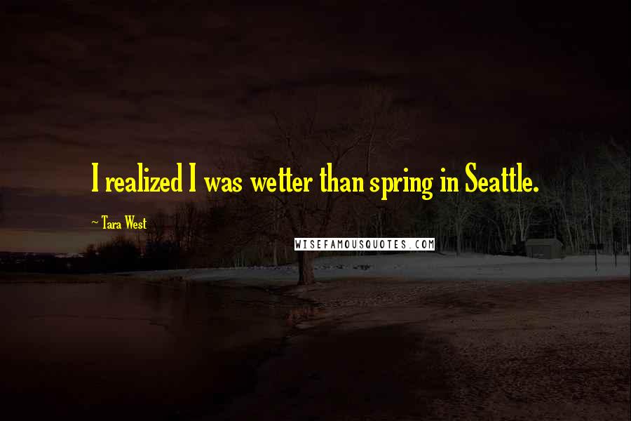 Tara West Quotes: I realized I was wetter than spring in Seattle.