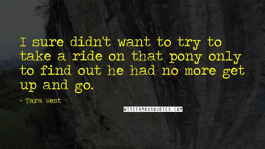 Tara West Quotes: I sure didn't want to try to take a ride on that pony only to find out he had no more get up and go.