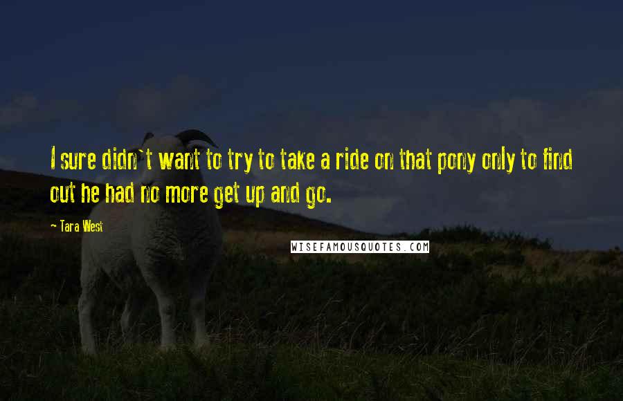 Tara West Quotes: I sure didn't want to try to take a ride on that pony only to find out he had no more get up and go.