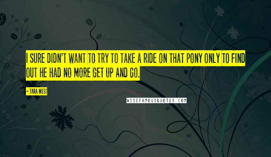 Tara West Quotes: I sure didn't want to try to take a ride on that pony only to find out he had no more get up and go.