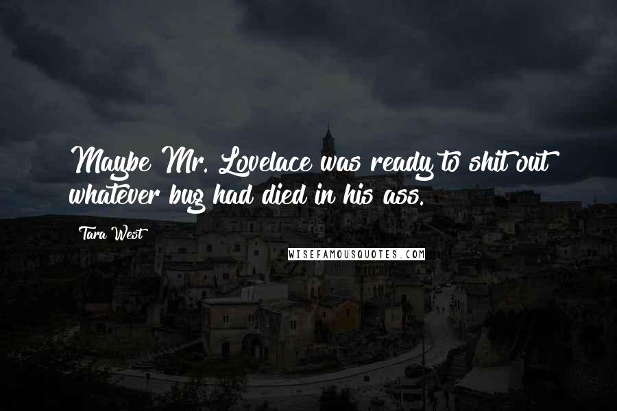 Tara West Quotes: Maybe Mr. Lovelace was ready to shit out whatever bug had died in his ass.