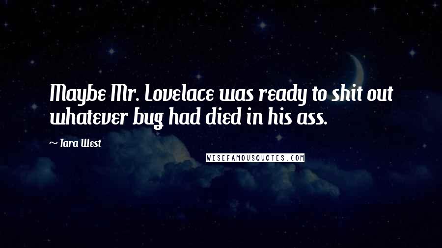 Tara West Quotes: Maybe Mr. Lovelace was ready to shit out whatever bug had died in his ass.