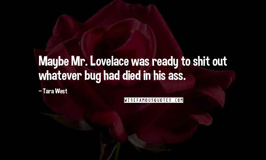 Tara West Quotes: Maybe Mr. Lovelace was ready to shit out whatever bug had died in his ass.