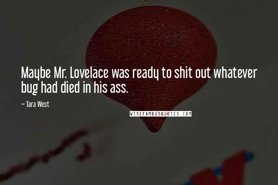 Tara West Quotes: Maybe Mr. Lovelace was ready to shit out whatever bug had died in his ass.