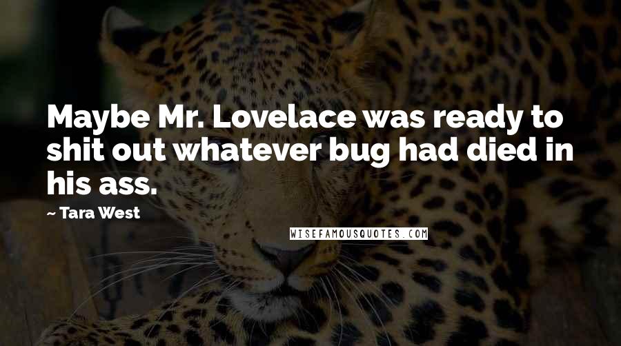 Tara West Quotes: Maybe Mr. Lovelace was ready to shit out whatever bug had died in his ass.