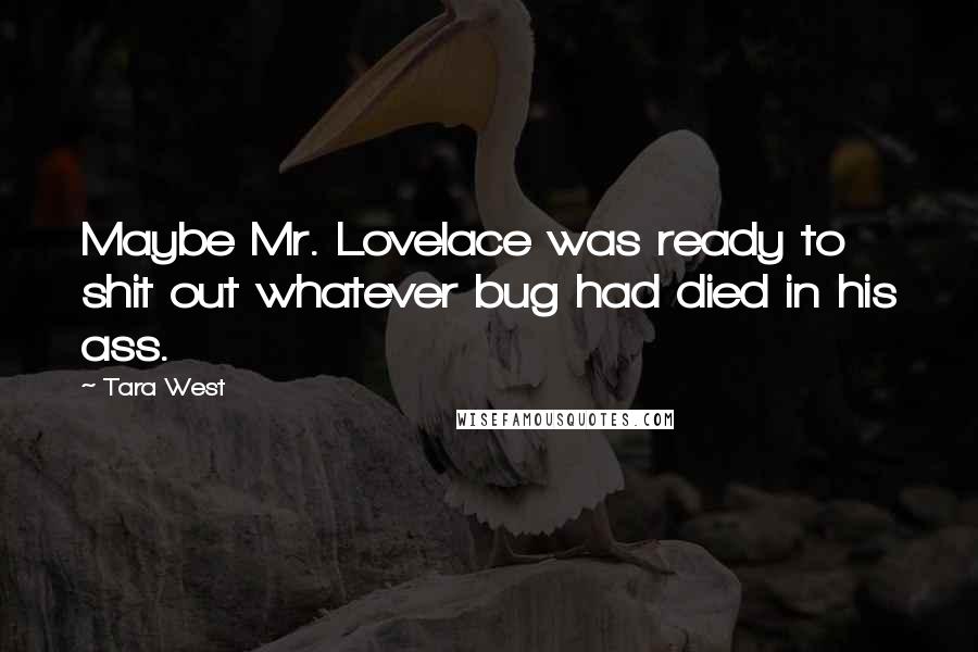 Tara West Quotes: Maybe Mr. Lovelace was ready to shit out whatever bug had died in his ass.