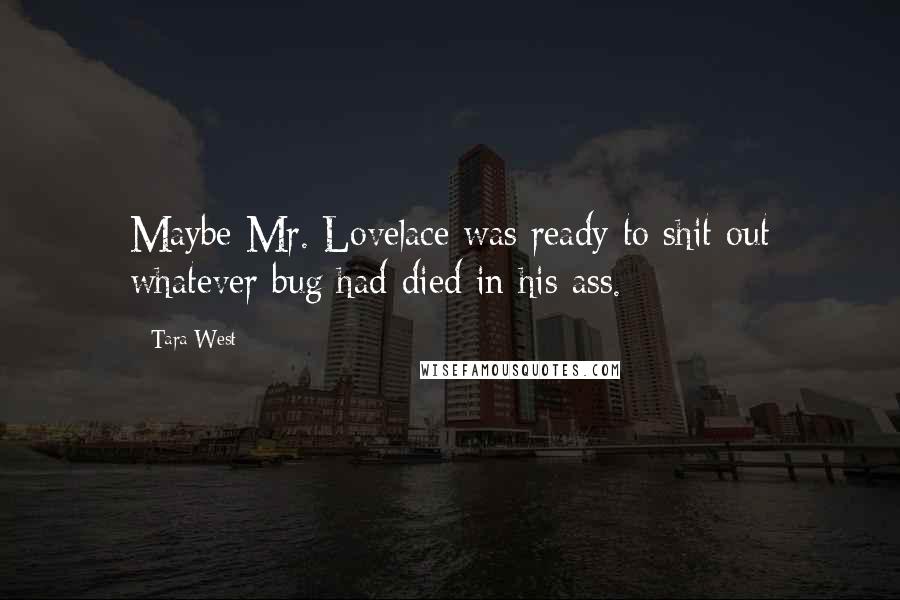 Tara West Quotes: Maybe Mr. Lovelace was ready to shit out whatever bug had died in his ass.