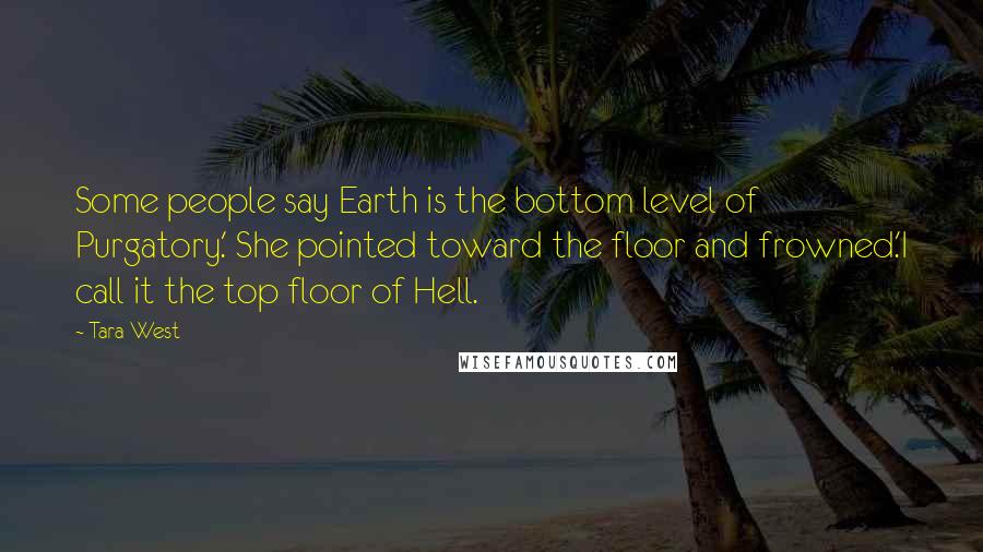 Tara West Quotes: Some people say Earth is the bottom level of Purgatory.' She pointed toward the floor and frowned.'I call it the top floor of Hell.