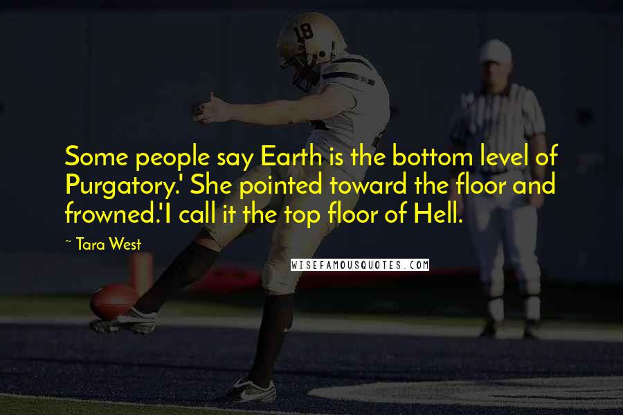 Tara West Quotes: Some people say Earth is the bottom level of Purgatory.' She pointed toward the floor and frowned.'I call it the top floor of Hell.