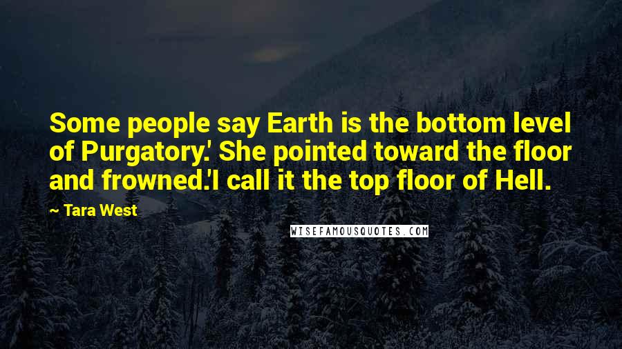 Tara West Quotes: Some people say Earth is the bottom level of Purgatory.' She pointed toward the floor and frowned.'I call it the top floor of Hell.