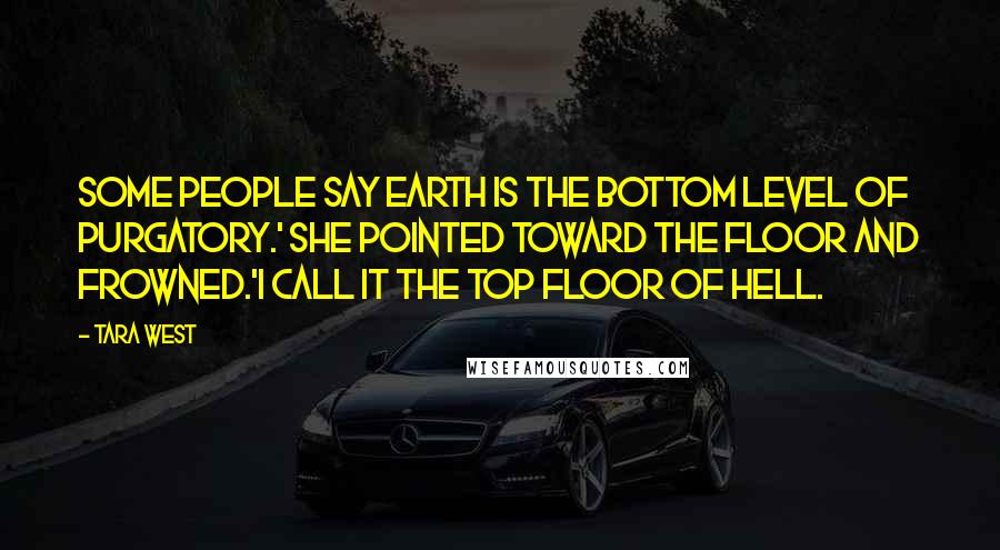 Tara West Quotes: Some people say Earth is the bottom level of Purgatory.' She pointed toward the floor and frowned.'I call it the top floor of Hell.
