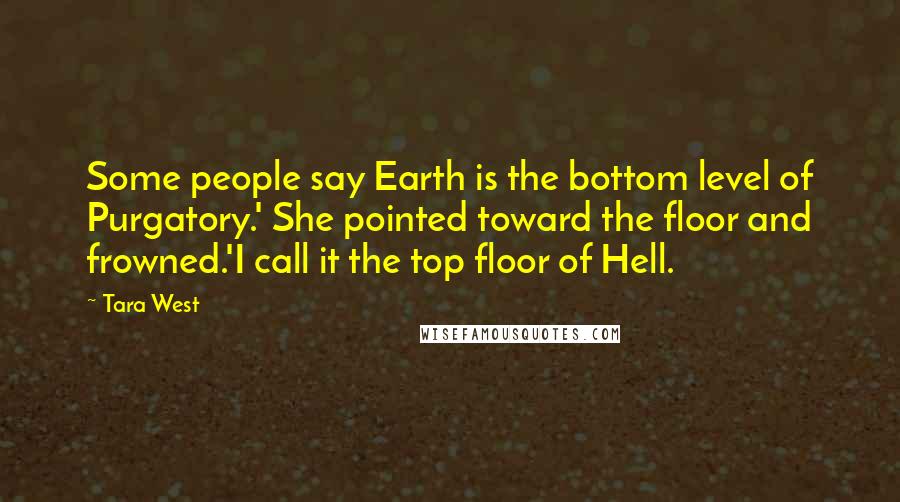 Tara West Quotes: Some people say Earth is the bottom level of Purgatory.' She pointed toward the floor and frowned.'I call it the top floor of Hell.