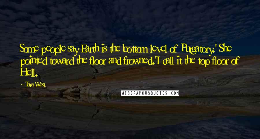 Tara West Quotes: Some people say Earth is the bottom level of Purgatory.' She pointed toward the floor and frowned.'I call it the top floor of Hell.